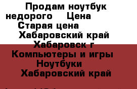 Продам ноутбук недорого  › Цена ­ 15 000 › Старая цена ­ 15 000 - Хабаровский край, Хабаровск г. Компьютеры и игры » Ноутбуки   . Хабаровский край